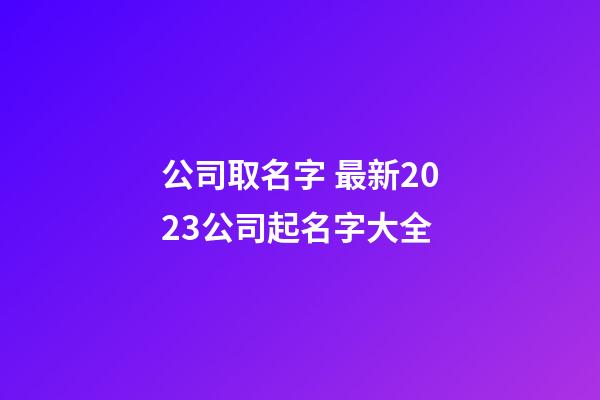公司取名字 最新2023公司起名字大全-第1張-公司起名-玄機(jī)派